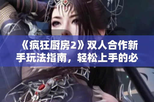 《疯狂厨房2》双人合作新手玩法指南，轻松上手的必备技巧