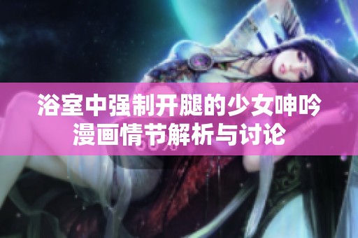 浴室中强制开腿的少女呻吟漫画情节解析与讨论