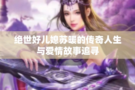 绝世好儿媳苏暖的传奇人生与爱情故事追寻