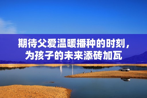 期待父爱温暖播种的时刻，为孩子的未来添砖加瓦