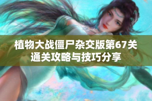 植物大战僵尸杂交版第67关通关攻略与技巧分享