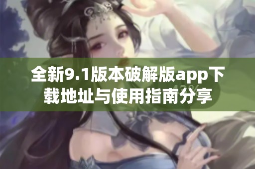 全新9.1版本破解版app下载地址与使用指南分享