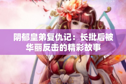 阴郁皇弟复仇记：长批后被华丽反击的精彩故事