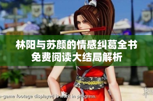 林阳与苏颜的情感纠葛全书免费阅读大结局解析