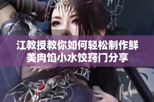 江教授教你如何轻松制作鲜美肉馅小水饺窍门分享