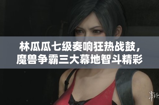 林瓜瓜七级奏响狂热战鼓，魔兽争霸三大幕地智斗精彩纷呈