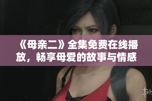 《母亲二》全集免费在线播放，畅享母爱的故事与情感深度