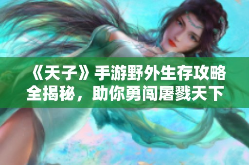 《天子》手游野外生存攻略全揭秘，助你勇闯屠戮天下