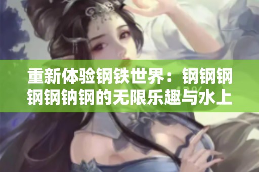 重新体验钢铁世界：钢钢钢钢钢钠钢的无限乐趣与水上畅游