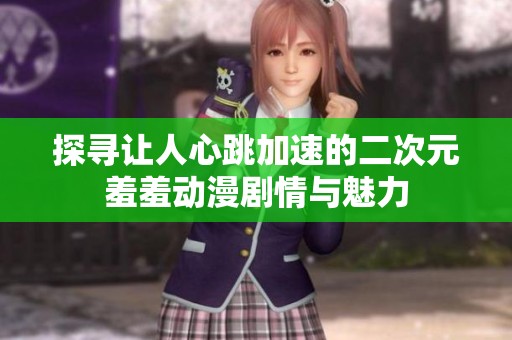 探寻让人心跳加速的二次元羞羞动漫剧情与魅力