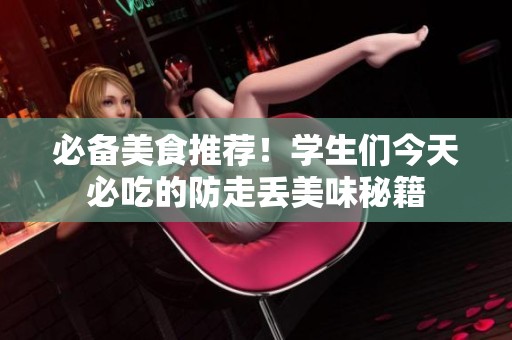 必备美食推荐！学生们今天必吃的防走丢美味秘籍