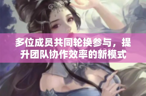 多位成员共同轮换参与，提升团队协作效率的新模式
