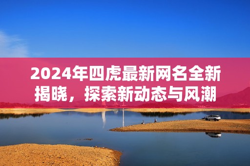 2024年四虎最新网名全新揭晓，探索新动态与风潮