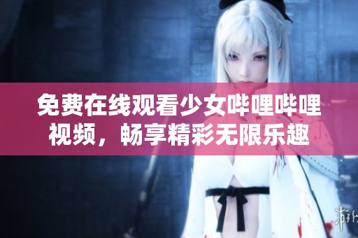 免费在线观看少女哔哩哔哩视频，畅享精彩无限乐趣