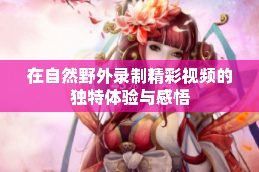 在自然野外录制精彩视频的独特体验与感悟