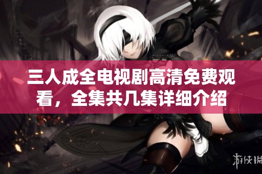 三人成全电视剧高清免费观看，全集共几集详细介绍