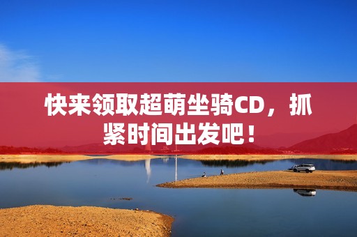 快来领取超萌坐骑CD，抓紧时间出发吧！