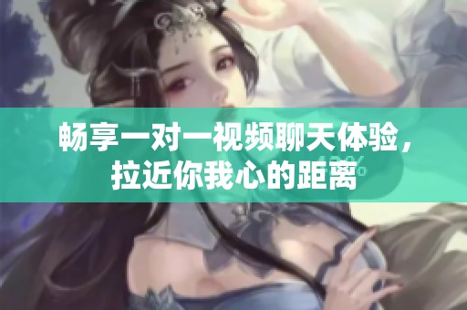 畅享一对一视频聊天体验，拉近你我心的距离