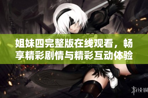 姐妹四完整版在线观看，畅享精彩剧情与精彩互动体验