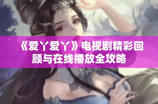 《爱丫爱丫》电视剧精彩回顾与在线播放全攻略