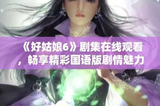 《好姑娘6》剧集在线观看，畅享精彩国语版剧情魅力