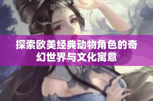 探索欧美经典动物角色的奇幻世界与文化寓意