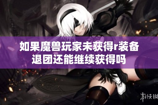 如果魔兽玩家未获得r装备退团还能继续获得吗