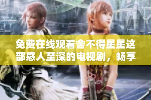 免费在线观看舍不得星星这部感人至深的电视剧，畅享精彩剧情