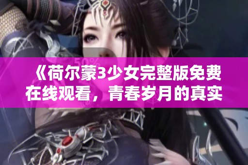 《荷尔蒙3少女完整版免费在线观看，青春岁月的真实写照》