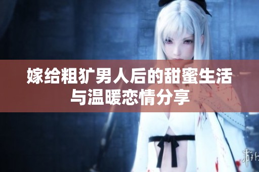 嫁给粗犷男人后的甜蜜生活与温暖恋情分享