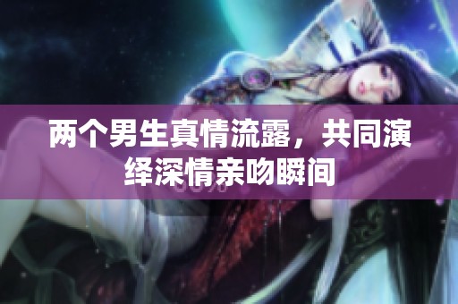 两个男生真情流露，共同演绎深情亲吻瞬间