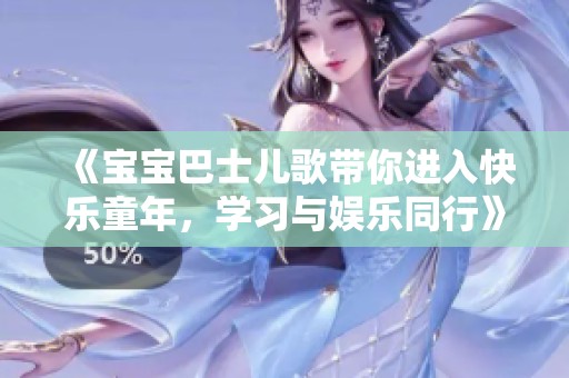 《宝宝巴士儿歌带你进入快乐童年，学习与娱乐同行》