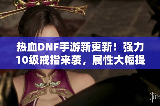热血DNF手游新更新！强力10级戒指来袭，属性大幅提升