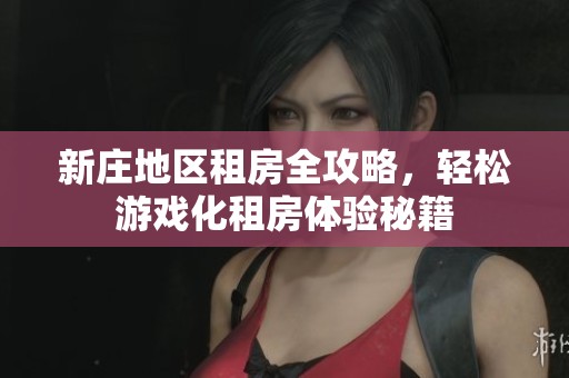 新庄地区租房全攻略，轻松游戏化租房体验秘籍