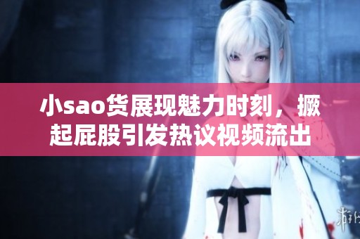 小sao货展现魅力时刻，撅起屁股引发热议视频流出