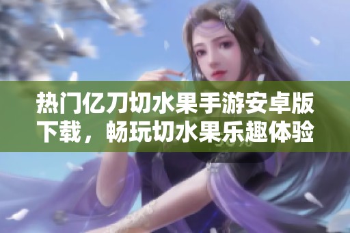热门亿刀切水果手游安卓版下载，畅玩切水果乐趣体验