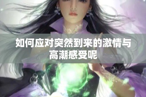 如何应对突然到来的激情与高潮感受呢