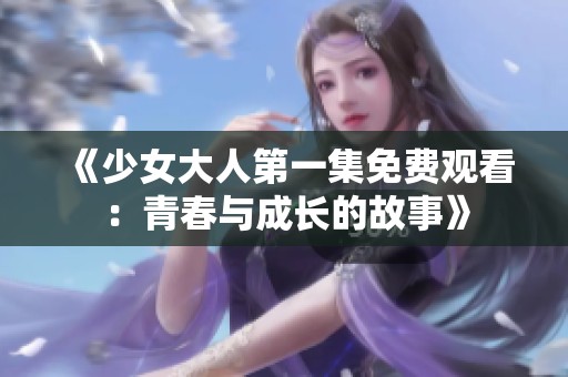 《少女大人第一集免费观看：青春与成长的故事》