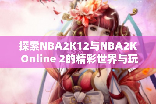 探索NBA2K12与NBA2K Online 2的精彩世界与玩法分析