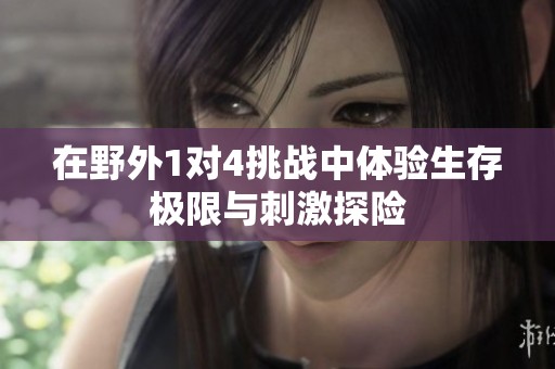 在野外1对4挑战中体验生存极限与刺激探险