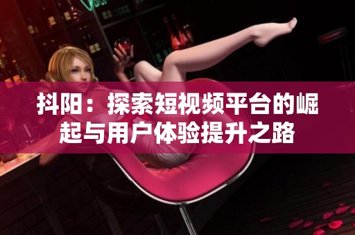 抖阳：探索短视频平台的崛起与用户体验提升之路