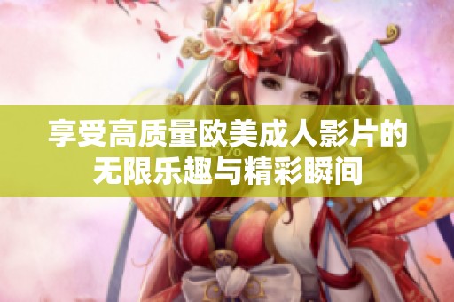 享受高质量欧美成人影片的无限乐趣与精彩瞬间