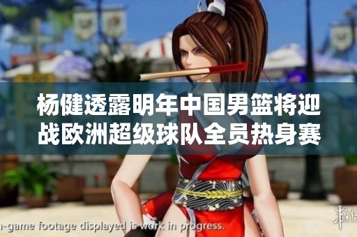杨健透露明年中国男篮将迎战欧洲超级球队全员热身赛
