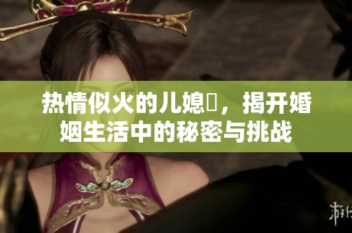热情似火的儿媳婦，揭开婚姻生活中的秘密与挑战