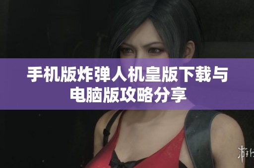 手机版炸弹人机皇版下载与电脑版攻略分享