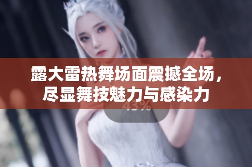 露大雷热舞场面震撼全场，尽显舞技魅力与感染力
