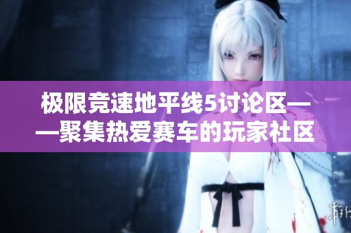 极限竞速地平线5讨论区——聚集热爱赛车的玩家社区