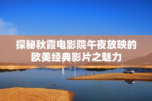 探秘秋霞电影院午夜放映的欧美经典影片之魅力