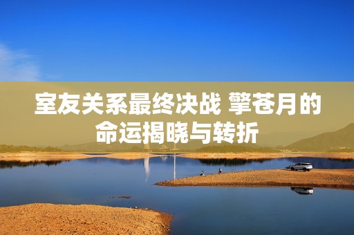 室友关系最终决战 擎苍月的命运揭晓与转折