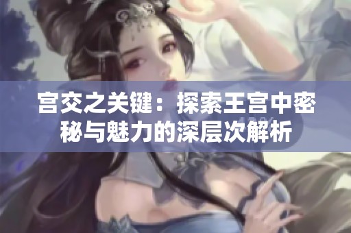 宫交之关键：探索王宫中密秘与魅力的深层次解析
